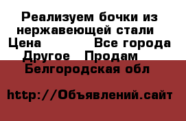 Реализуем бочки из нержавеющей стали › Цена ­ 3 550 - Все города Другое » Продам   . Белгородская обл.